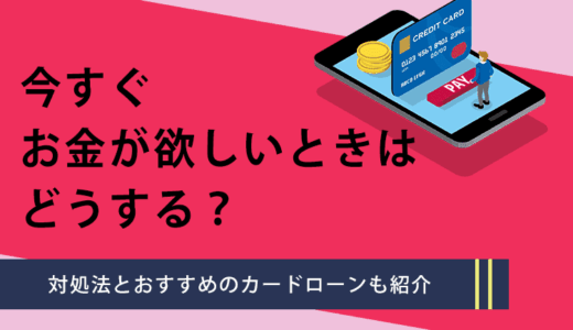 今すぐお金が欲しいときはどうする？対処法とおすすめのカードローンも紹介